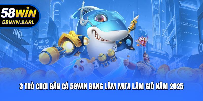 3 trò chơi bắn cá 58win đang làm mưa làm gió năm 2025