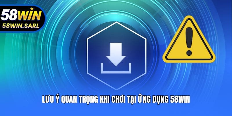 Lưu ý quan trọng khi chơi tại ứng dụng 58win