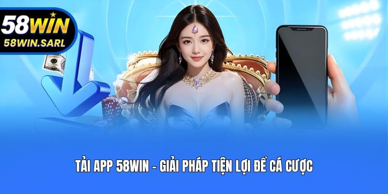 Tải app 58win - Giải pháp tiện lợi để cá cược